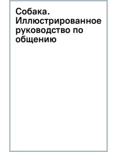 Собака. Иллюстрированное руководство по общению с домашним питомцем