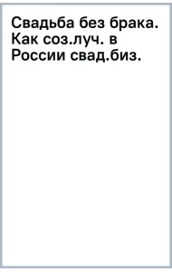Свадьба без брака. Как создать лучший в России свадебный бизнес и не развестись самой