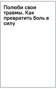 Полюби свои травмы. Как превратить боль в силу