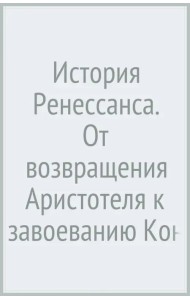 История Ренессанса. От возвращения Аристотеля к завоеванию Константинополя