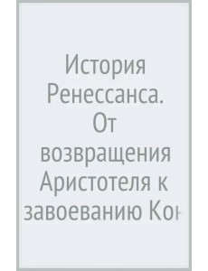 История Ренессанса. От возвращения Аристотеля к завоеванию Константинополя История Ренессанса. От возвращения Аристотеля к завоеванию Константинополя