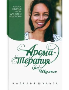 Ароматерапия по Шульге. Каталог эфирных масел для жизни и здоровья