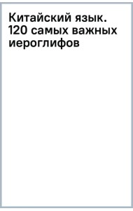 Китайский язык. 120 самых важных иероглифов