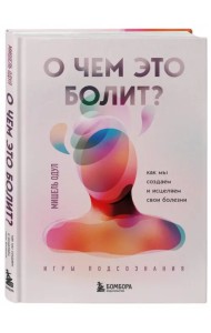 О чем это болит? Как мы создаем и исцеляем свои болезни