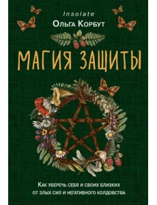 Магия защиты. Как уберечь себя и своих близких от злых сил и негативного колдовства