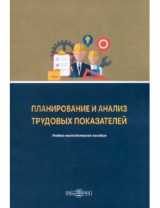 Планирование и анализ трудовых показателей. Учебно-методическое пособие Планирование и анализ трудовых показателей. Учебно-методическое пособие