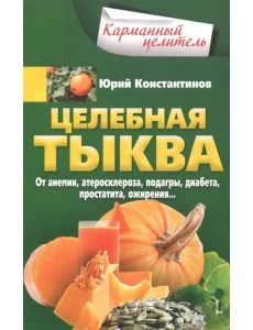 Целебная тыква. От анемии, атеросклероза, подагры, диабета, простатита, ожирения…