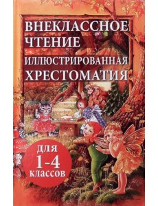 Внеклассное чтение. Иллюстрированная хрестоматия для 1-4 классов Внеклассное чтение. Иллюстрированная хрестоматия для 1-4 классов