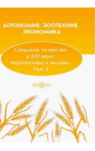 Агрономия, зоотехния, экономика. Сельское хозяйство в XXI веке. Перспективы и вызовы. Том 2