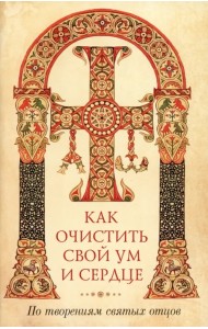 Как очистить свой ум и сердце. По творениям святых отцов