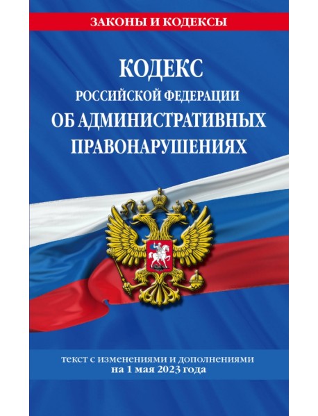 Кодекс Российской Федерации об административных правонарушениях по состоянию на 1 мая 2023 г.