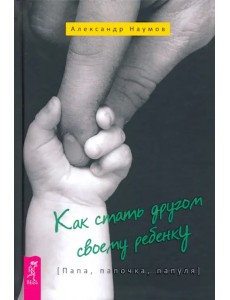 Как стать другом своему ребенку. Папа, папочка, папуля Как стать другом своему ребенку. Папа, папочка, папуля