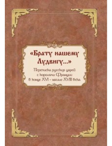 «Брату нашему Лудвигу…». Переписка русских царей с королями Франции в конце XVI — начале XVIII в.