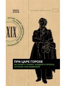 При царе Горохе. Истории о гениях, злодеях и эпохах, которые они изменили При царе Горохе. Истории о гениях, злодеях и эпохах, которые они изменили