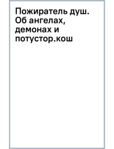 Пожиратель душ. Об ангелах, демонах и потусторонних кошмарах Пожиратель душ. Об ангелах, демонах и потусторонних кошмарах
