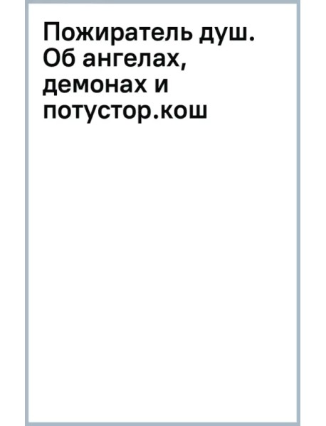 Пожиратель душ. Об ангелах, демонах и потусторонних кошмарах