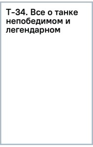 Т-34. Все о танке непобедимом и легендарном