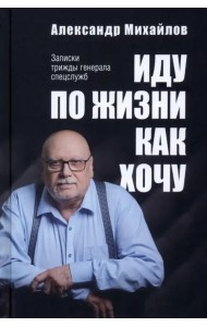 Иду по жизни как хочу. Записки трижды генерала спецслужб