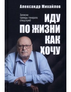 Иду по жизни как хочу. Записки трижды генерала спецслужб