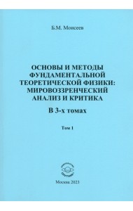 Основы и методы фундаментальной теоритической физики. Мировоззренческий анализ и критика. Том 1