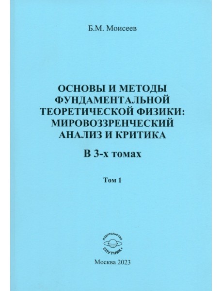 Основы и методы фундаментальной теоритической физики. Мировоззренческий анализ и критика. Том 1