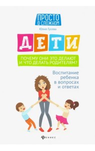 Дети. Почему они это делают и что делать родителям? Воспитание ребенка в вопросах и ответах
