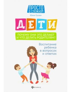 Дети. Почему они это делают и что делать родителям? Воспитание ребенка в вопросах и ответах