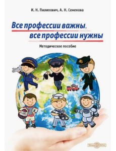 Все профессии важны, все профессии нужны. Методическое пособие. Части I и II Все профессии важны, все профессии нужны. Методическое пособие. Части I и II