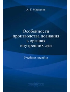 Особенности производства дознания в органах внутренних дел. Учебное пособие
