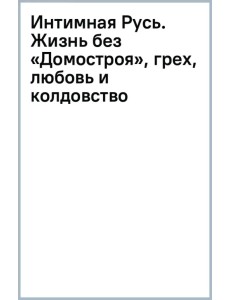 Интимная Русь. Жизнь без «Домостроя», грех, любовь и колдовство