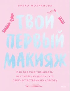 Твой первый макияж. Как девочке ухаживать за кожей и подчеркнуть свою естественную красоту Твой первый макияж. Как девочке ухаживать за кожей и подчеркнуть свою естественную красоту