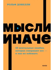 Мысли иначе. 52 ментальные ошибки, которые совершают все - и как их избежать Мысли иначе. 52 ментальные ошибки, которые совершают все - и как их избежать
