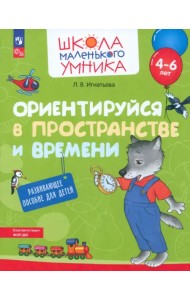 Ориентируйся в пространстве и времени. Развивающее пособие для детей 4-6 лет
