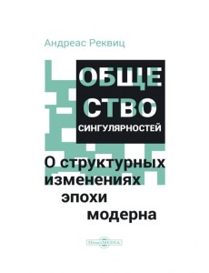 Общество сингулярностей. О структурных изменениях эпохи модерна Общество сингулярностей. О структурных изменениях эпохи модерна