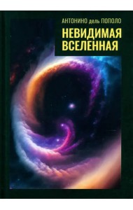 Невидимая Вселенная. Темная материя и темная энергия. Происхождение и исчезновение Вселенной