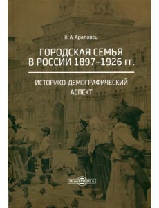Городская семья в России 1897-1926 гг. Историко-демографический аспект. Монография Городская семья в России 1897-1926 гг. Историко-демографический аспект. Монография