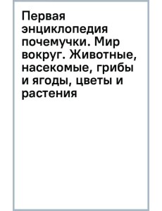 Первая энциклопедия почемучки. Мир вокруг. Животные, насекомые, грибы и ягоды, цветы и растения Первая энциклопедия почемучки. Мир вокруг. Животные, насекомые, грибы и ягоды, цветы и растения