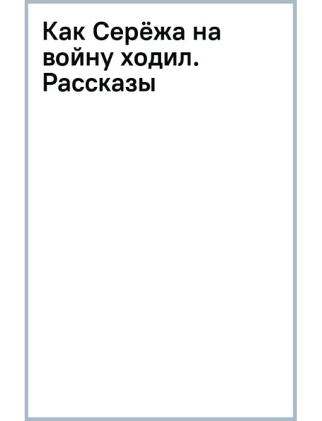 Как Серёжа на войну ходил. Рассказы