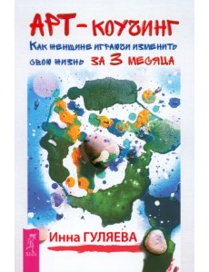 Арт-коучинг. Как женщине играючи изменить свою жизнь за 3 месяца Арт-коучинг. Как женщине играючи изменить свою жизнь за 3 месяца
