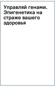 Управляй генами. Эпигенетика на страже вашего здоровья