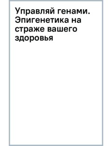 Управляй генами. Эпигенетика на страже вашего здоровья