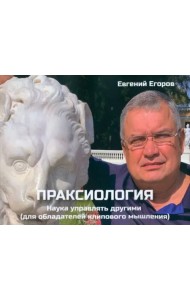 Праксиология. Наука управлять другими. Для обладателей клипового мышления