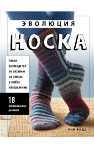 Эволюция носка. Новое руководство по вязанию на спицах в любом направлении. 18 инновационных дизайнов