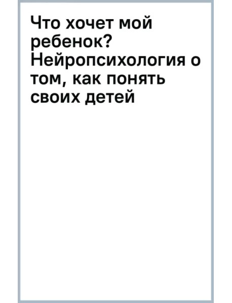 Что хочет мой ребенок? Нейропсихология о том, как понять своих детей