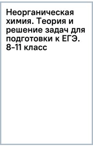 Неорганическая химия. Теория и решение задач для подготовки к ЕГЭ. 8-11 классы