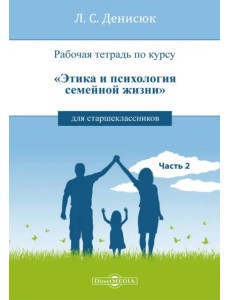 Рабочая тетрадь по курсу «Этика и психология семейной жизни» для старшеклассников. Часть 2 Рабочая тетрадь по курсу «Этика и психология семейной жизни» для старшеклассников. Часть 2