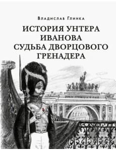 История унтера Иванова. Судьба дворцового гренадера История унтера Иванова. Судьба дворцового гренадера