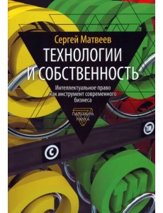 Технологии и собственность. Интеллектуальное право как инструмент современного бизнеса