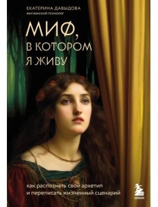 Миф, в котором я живу. Как распознать свой архетип и переписать жизненный сценарий