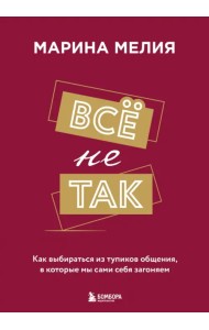 Все не так. Как выбираться из тупиков общения, в которые мы сами себя загоняем
